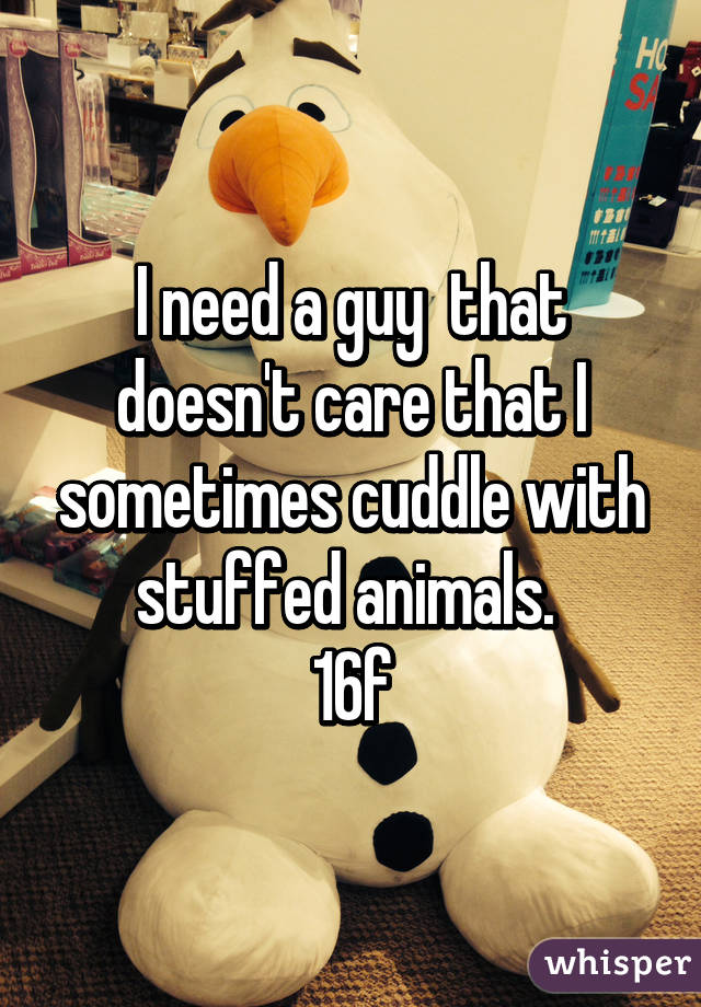 I need a guy  that doesn't care that I sometimes cuddle with stuffed animals. 
16f