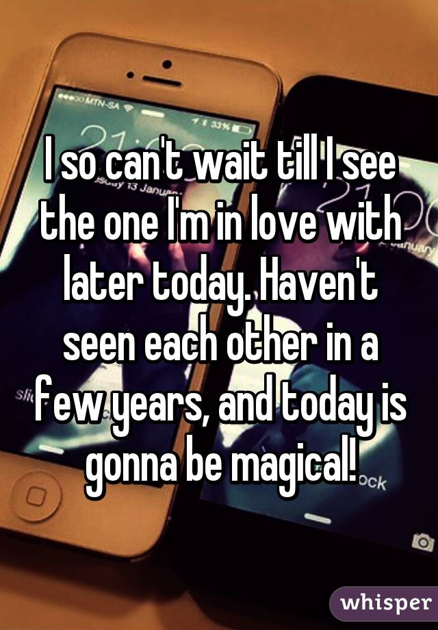 I so can't wait till I see the one I'm in love with later today. Haven't seen each other in a few years, and today is gonna be magical!