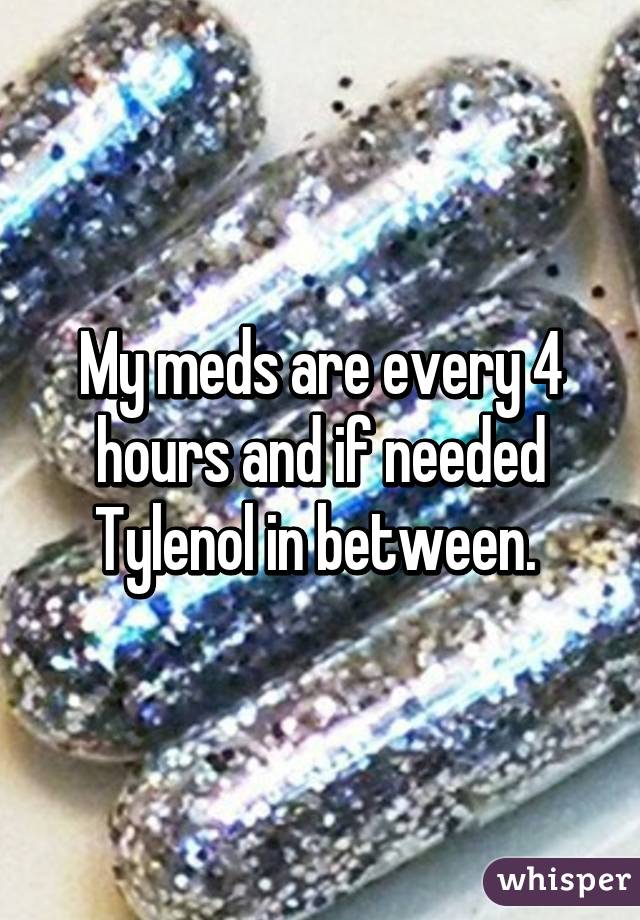 My meds are every 4 hours and if needed Tylenol in between. 