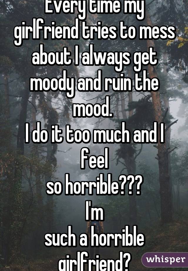 Every time my girlfriend tries to mess about I always get
moody and ruin the mood. 
I do it too much and I feel
so horrible😞😭💔
I'm
such a horrible girlfriend😭