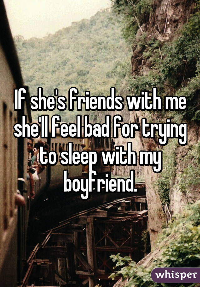 If she's friends with me she'll feel bad for trying to sleep with my boyfriend.