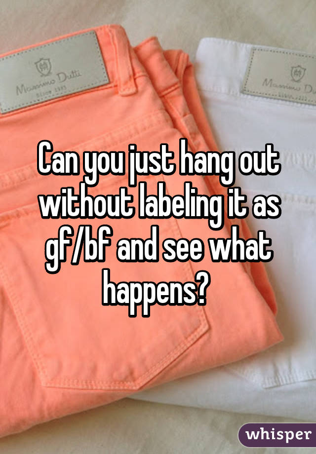 Can you just hang out without labeling it as gf/bf and see what happens? 