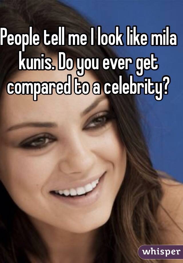 People tell me I look like mila kunis. Do you ever get compared to a celebrity?