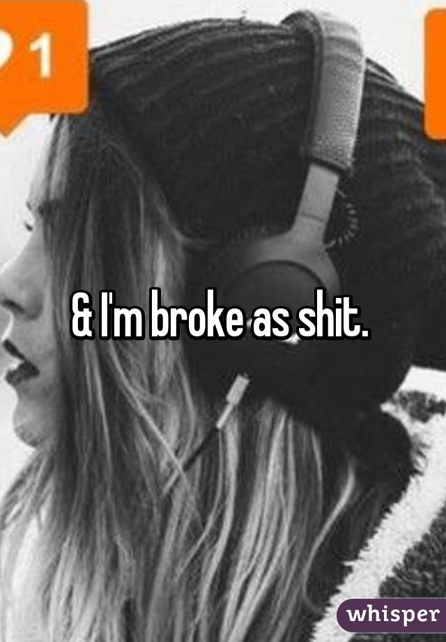 & I'm broke as shit. 