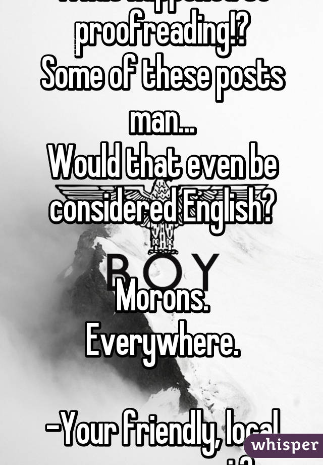 What happened to proofreading!?
Some of these posts man...
Would that even be considered English?

Morons.
Everywhere.

-Your friendly, local grammar nazi 💋