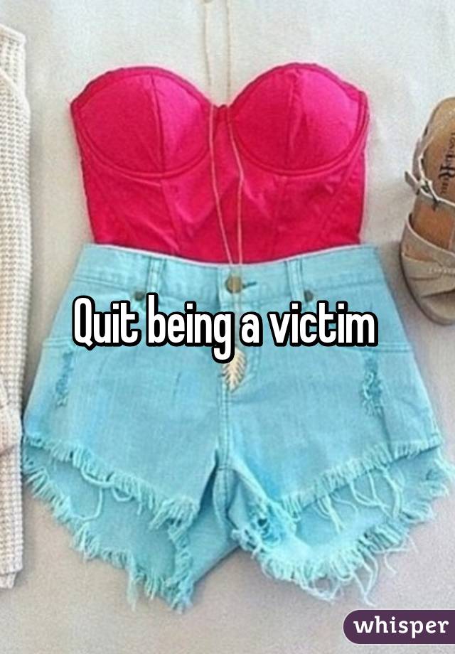 Quit being a victim 