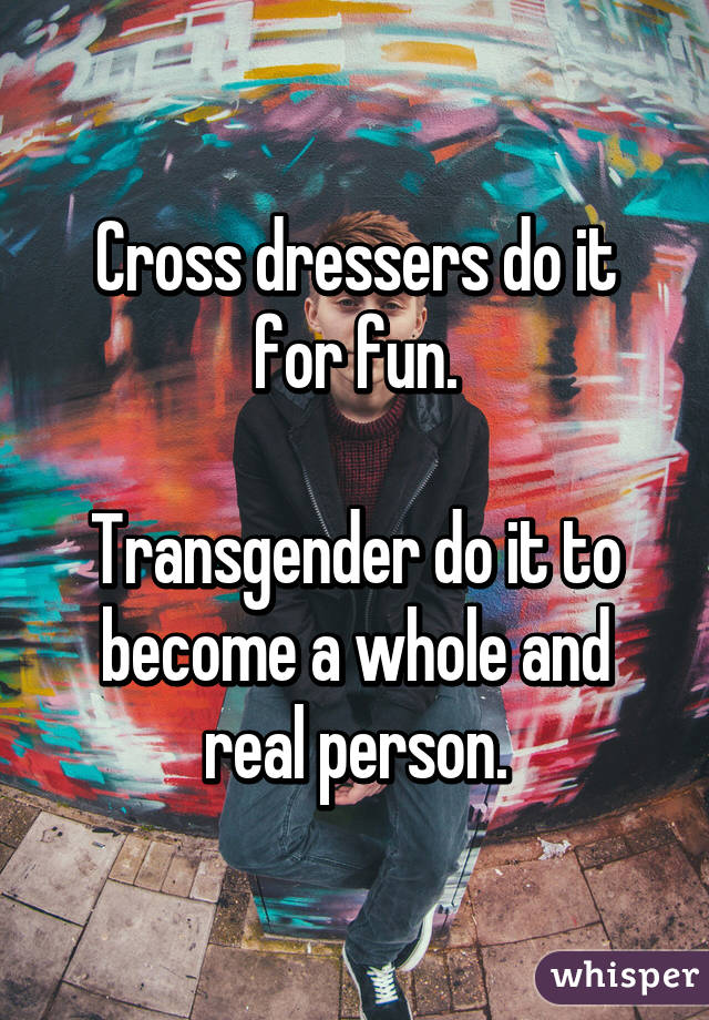 Cross dressers do it for fun.

Transgender do it to become a whole and real person.