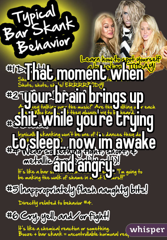 That moment when your brain brings up shit while you're trying to sleep.. now im awake and angry.