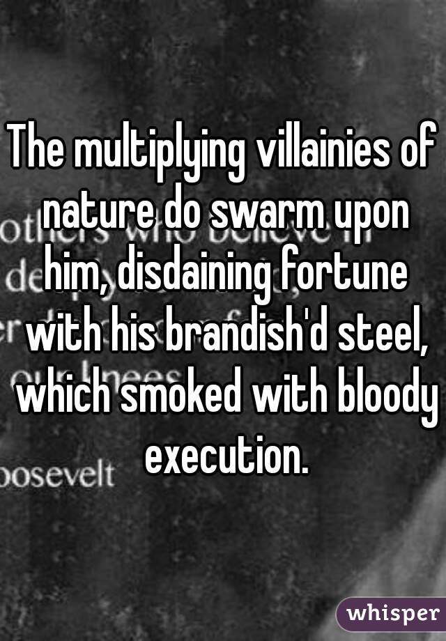 The multiplying villainies of nature do swarm upon him, disdaining fortune with his brandish'd steel, which smoked with bloody execution.