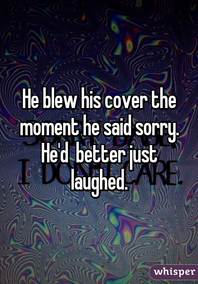 He blew his cover the moment he said sorry.
He'd  better just laughed.