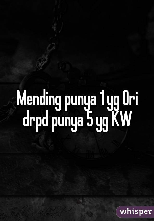 Mending punya 1 yg Ori drpd punya 5 yg KW