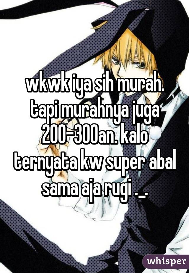 wkwk iya sih murah. tapi murahnya juga 200-300an. kalo ternyata kw super abal sama aja rugi ._.