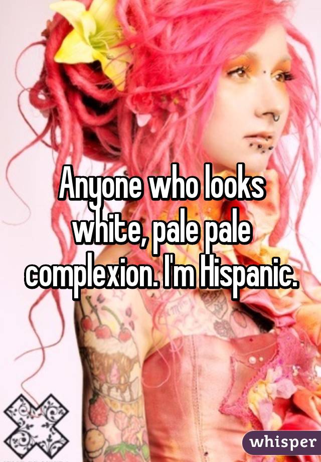 Anyone who looks white, pale pale complexion. I'm Hispanic.