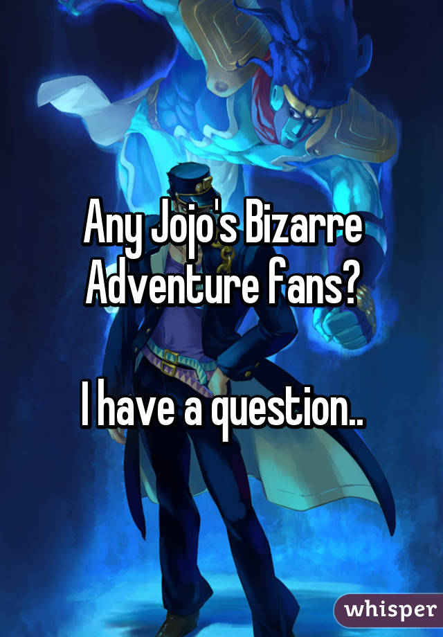 Any Jojo's Bizarre Adventure fans?

I have a question..