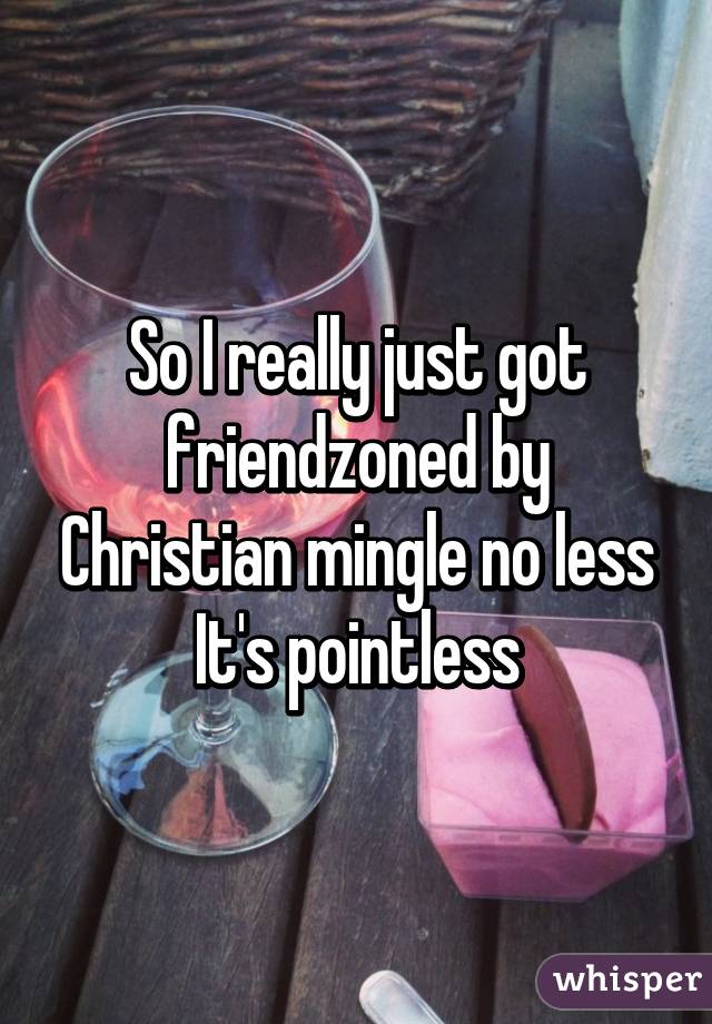 So I really just got friendzoned by Christian mingle no less It's pointless