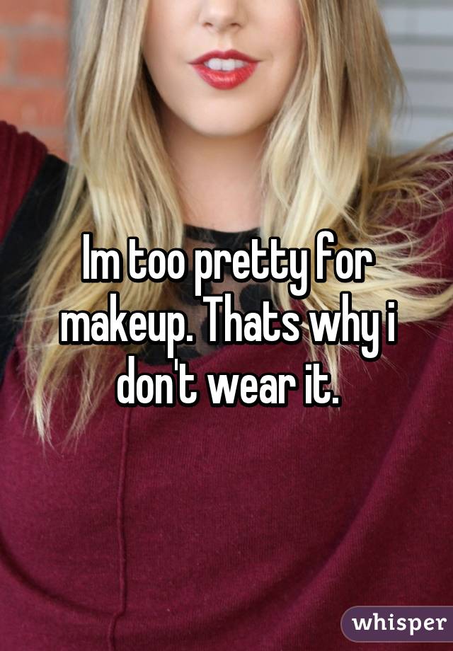 Im too pretty for makeup. Thats why i don't wear it.