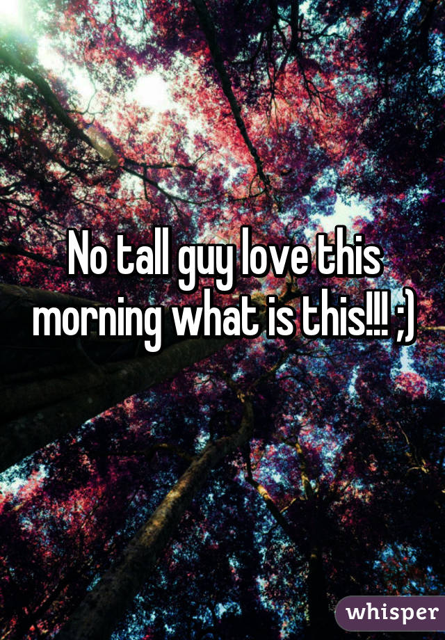 No tall guy love this morning what is this!!! ;) 