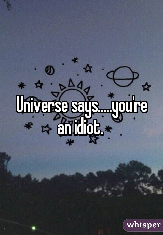 Universe says.....you're an idiot. 