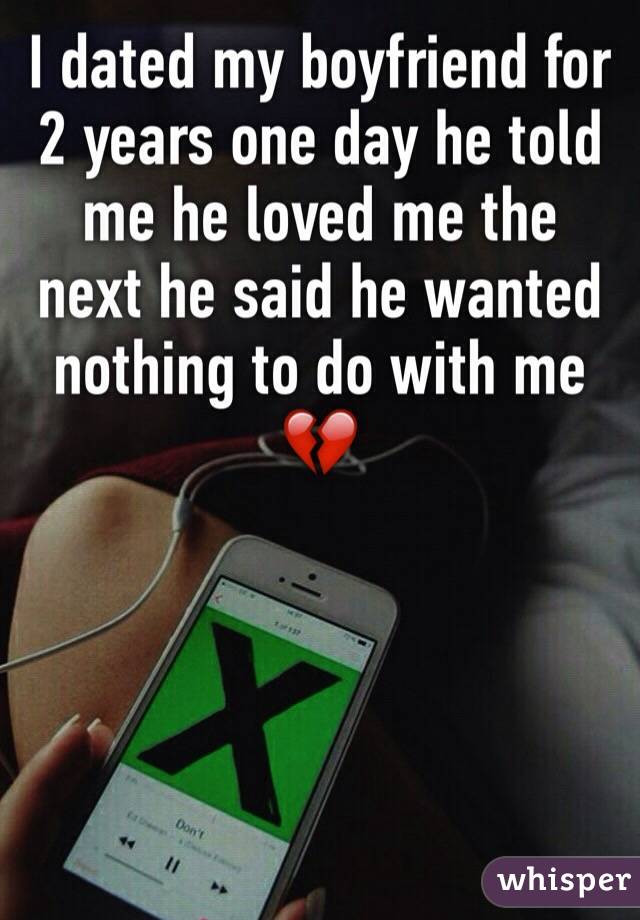 I dated my boyfriend for 2 years one day he told me he loved me the next he said he wanted nothing to do with me 💔