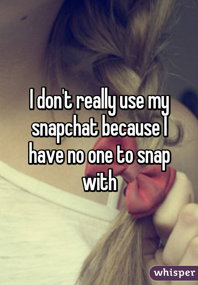 I don't really use my snapchat because I have no one to snap with