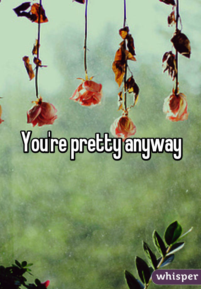 You're pretty anyway