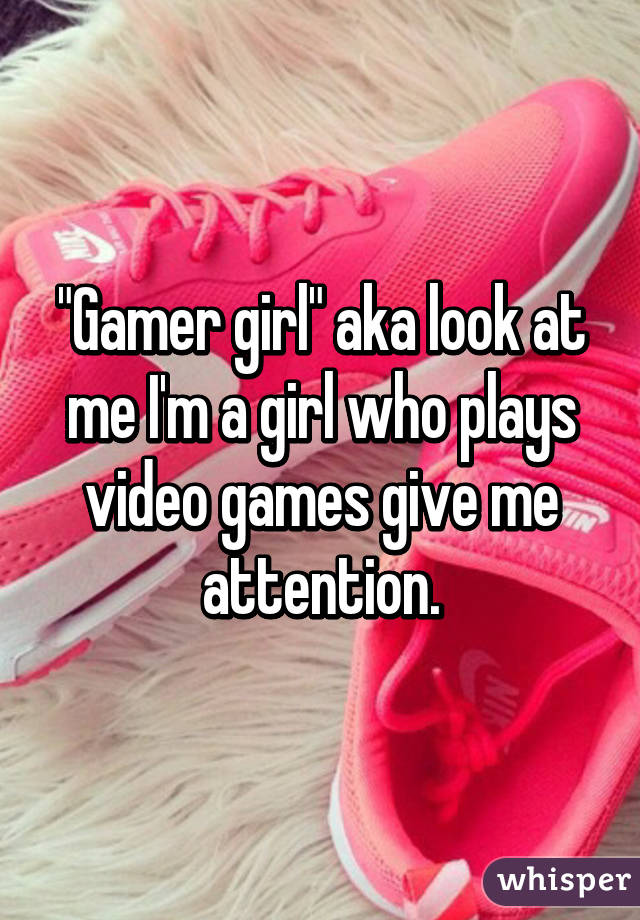 "Gamer girl" aka look at me I'm a girl who plays video games give me attention.