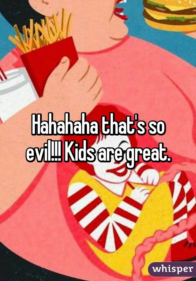 Hahahaha that's so evil!!! Kids are great.