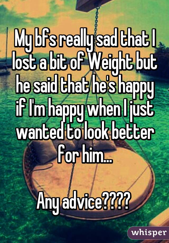 My bfs really sad that I lost a bit of Weight but he said that he's happy if I'm happy when I just wanted to look better for him...

Any advice?😢❤️ 