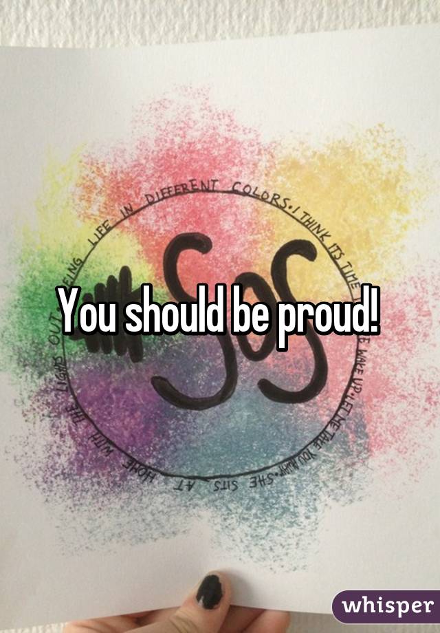 You should be proud! 