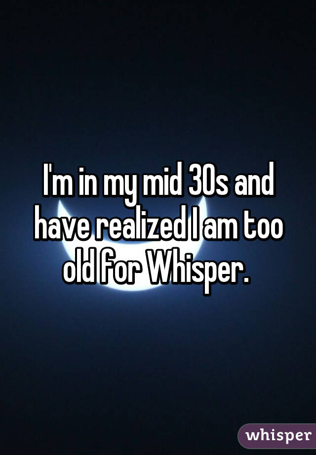 I'm in my mid 30s and have realized I am too old for Whisper. 