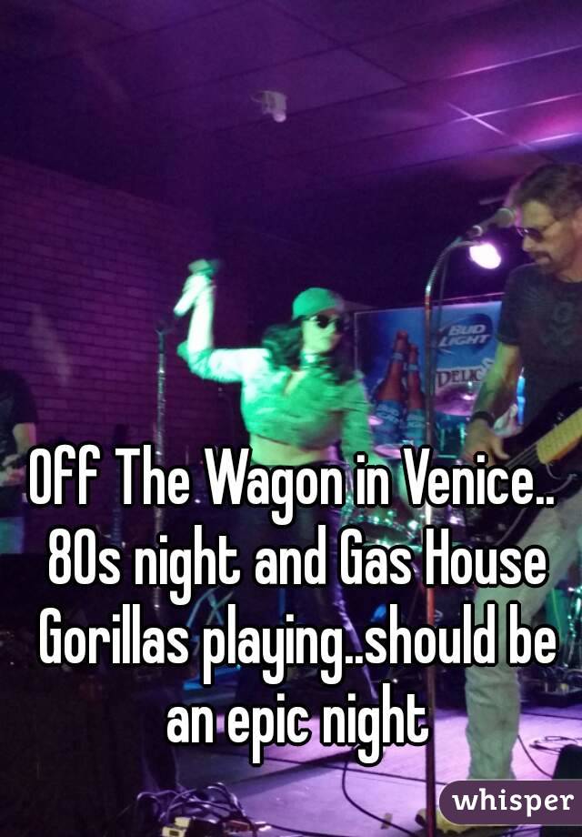 Off The Wagon in Venice.. 80s night and Gas House Gorillas playing..should be an epic night