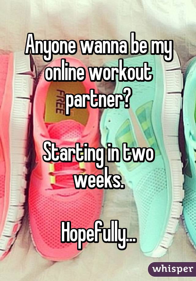 Anyone wanna be my online workout partner?

Starting in two weeks.

Hopefully...