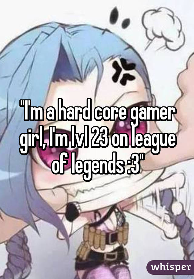 "I'm a hard core gamer girl, I'm lvl 23 on league of legends :3"