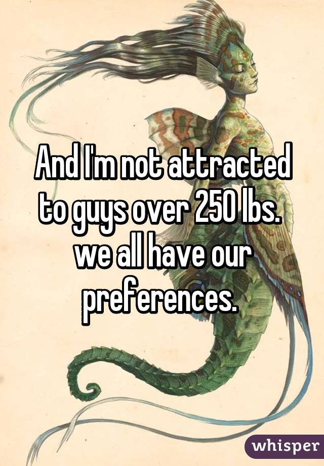 And I'm not attracted to guys over 250 lbs. 
we all have our preferences. 