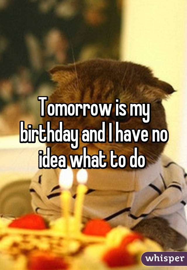 Tomorrow is my birthday and I have no idea what to do 