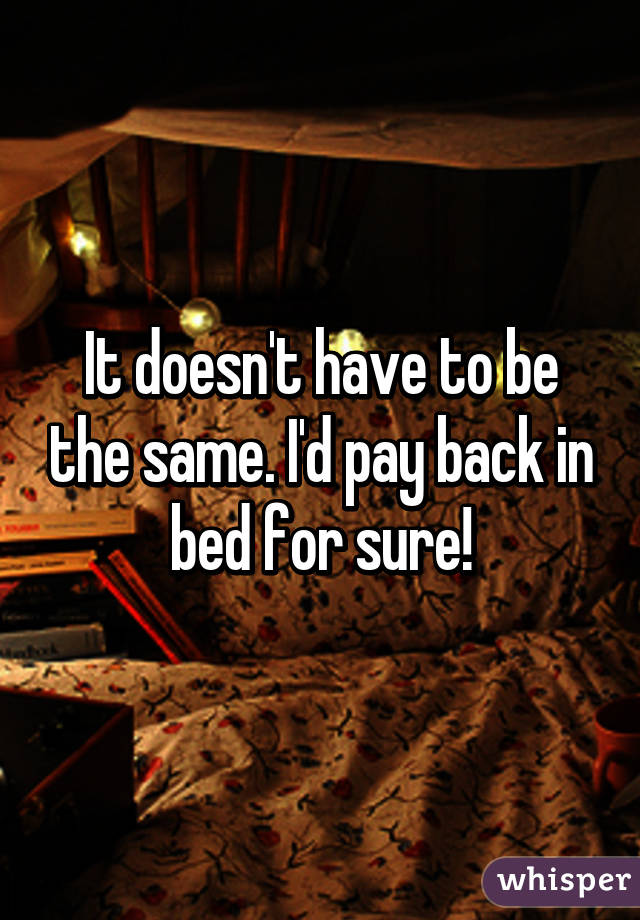 It doesn't have to be the same. I'd pay back in bed for sure!