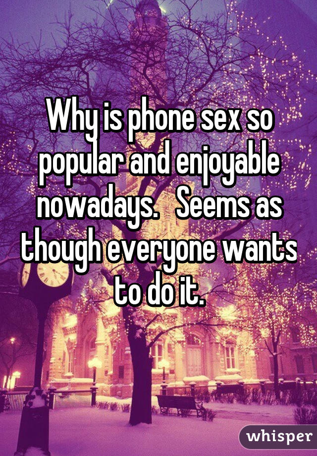 Why is phone sex so popular and enjoyable nowadays.   Seems as though everyone wants to do it.
