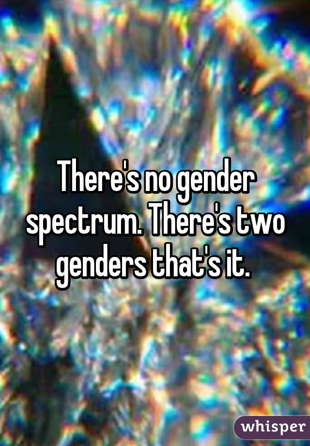 There's no gender spectrum. There's two genders that's it. 