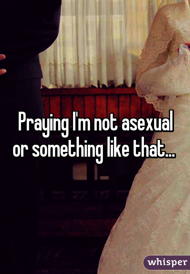 Praying I'm not asexual or something like that... 