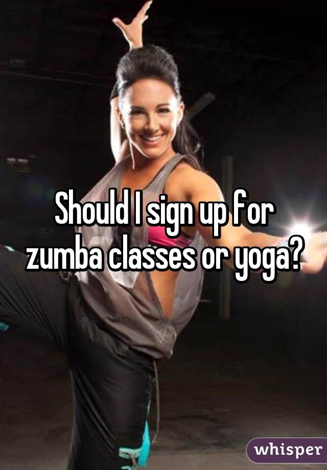 Should I sign up for zumba classes or yoga?