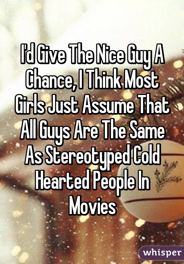 I'd Give The Nice Guy A Chance, I Think Most Girls Just Assume That All Guys Are The Same As Stereotyped Cold Hearted People In Movies