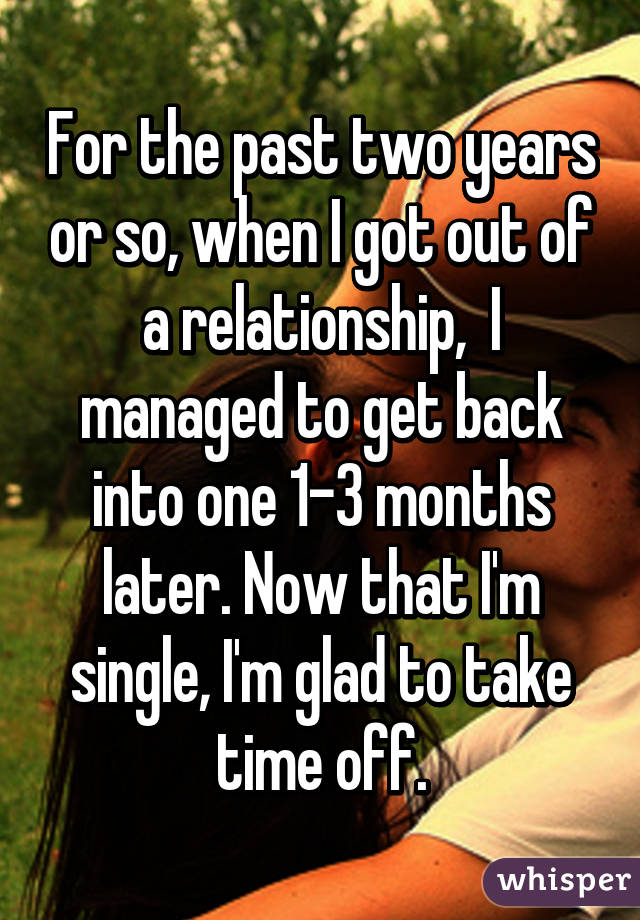 For the past two years or so, when I got out of a relationship,  I managed to get back into one 1-3 months later. Now that I'm single, I'm glad to take time off.