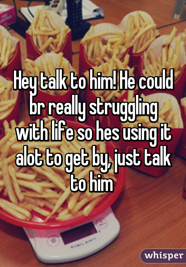 Hey talk to him! He could br really struggling with life so hes using it alot to get by, just talk to him 