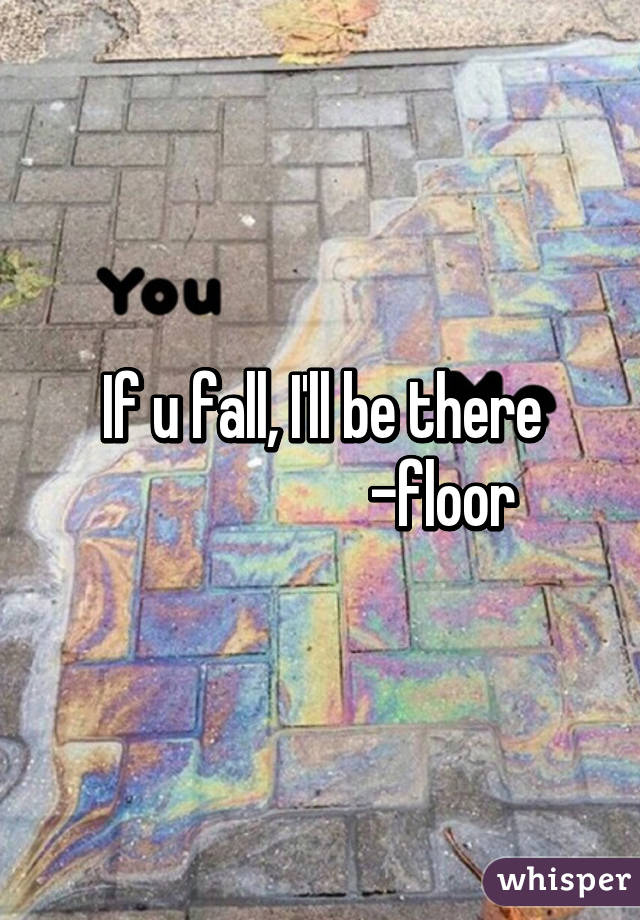 If u fall, I'll be there
                     -floor 