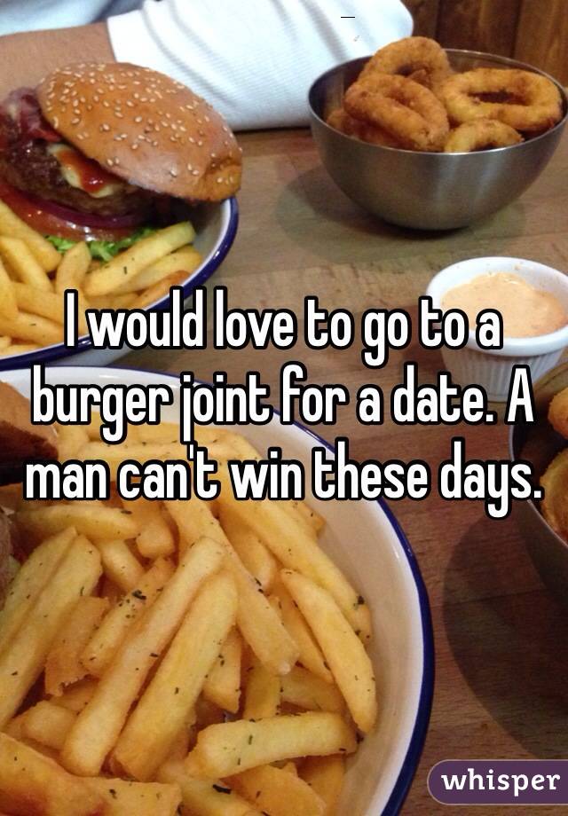 I would love to go to a burger joint for a date. A man can't win these days. 