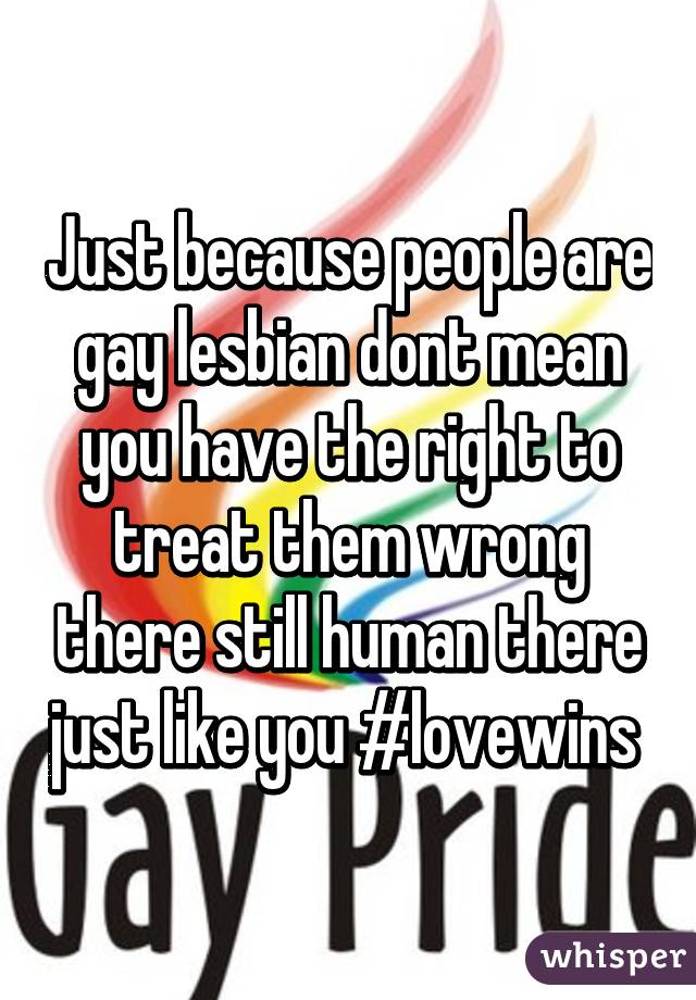 Just because people are gay lesbian dont mean you have the right to treat them wrong there still human there just like you #lovewins 