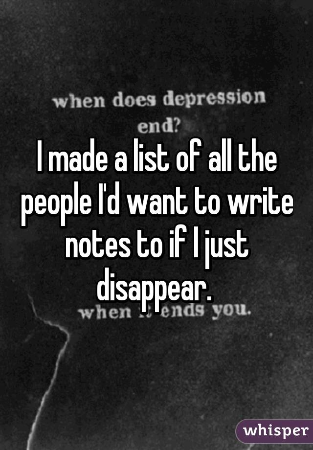 I made a list of all the people I'd want to write notes to if I just disappear. 