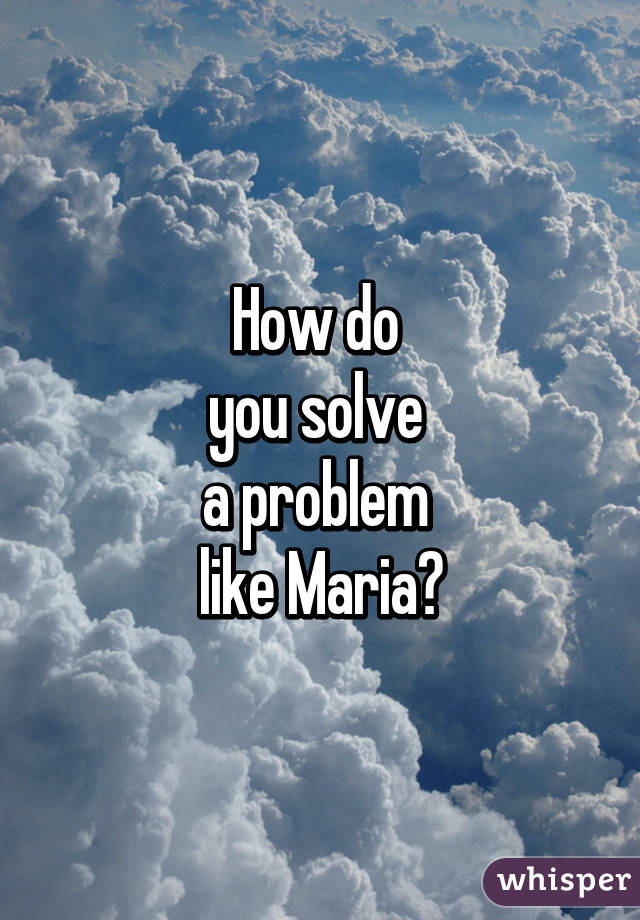 How do 
you solve 
a problem 
like Maria?