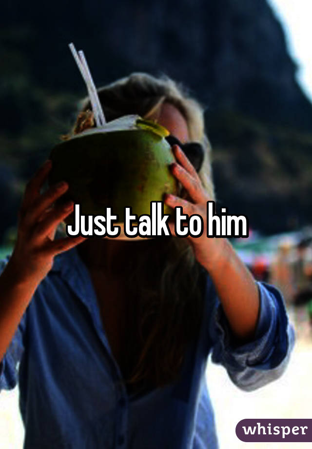 Just talk to him