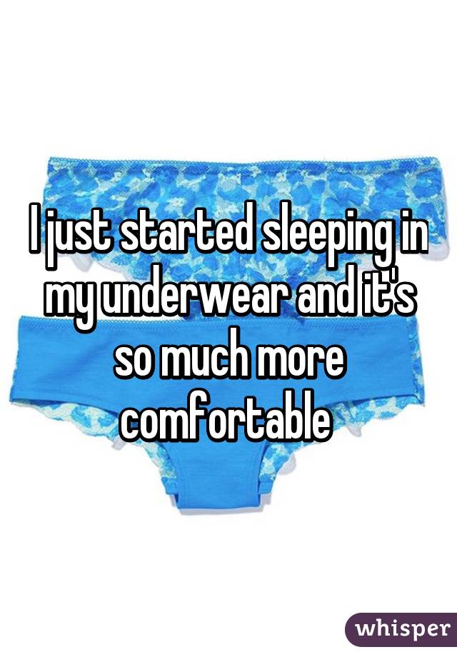 I just started sleeping in my underwear and it's so much more comfortable 